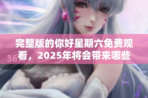 完整版的你好星期六免费观看，2025年将会带来哪些精彩内容呢