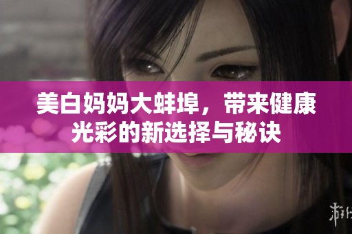美白妈妈大蚌埠，带来健康光彩的新选择与秘诀