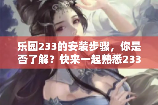 乐园233的安装步骤，你是否了解？快来一起熟悉233乐园的安装方法！