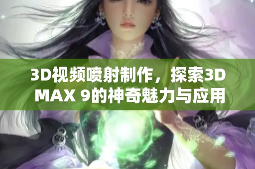 3D视频喷射制作，探索3D MAX 9的神奇魅力与应用效果