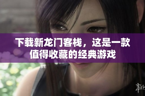 下载新龙门客栈，这是一款值得收藏的经典游戏