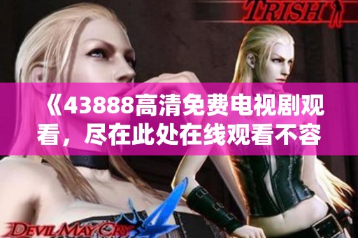 《43888高清免费电视剧观看，尽在此处在线观看不容错过》