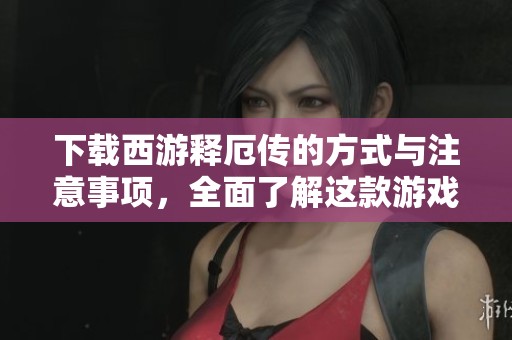 下载西游释厄传的方式与注意事项，全面了解这款游戏的魅力所在