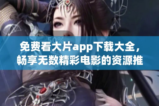 免费看大片app下载大全，畅享无数精彩电影的资源推荐