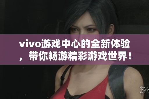 vivo游戏中心的全新体验，带你畅游精彩游戏世界！