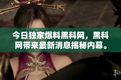 今日独家爆料黑科网，黑科网带来最新消息揭秘内幕。