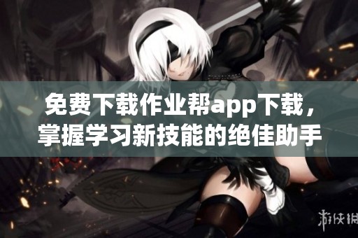 免费下载作业帮app下载，掌握学习新技能的绝佳助手