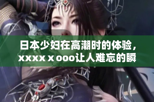 日本少妇在高潮时的体验，xxxxⅹooo让人难忘的瞬间