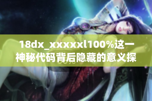 18dx_xxxxxl100%这一神秘代码背后隐藏的意义探索与揭示