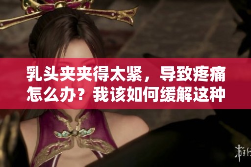乳头夹夹得太紧，导致疼痛怎么办？我该如何缓解这种情况呢？