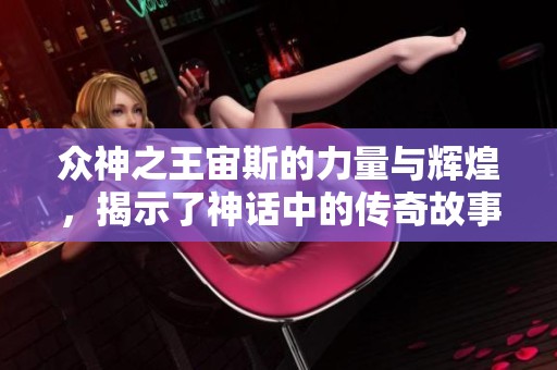 众神之王宙斯的力量与辉煌，揭示了神话中的传奇故事