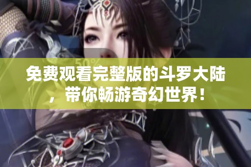 免费观看完整版的斗罗大陆，带你畅游奇幻世界！