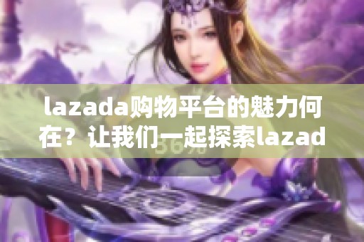 lazada购物平台的魅力何在？让我们一起探索lazada的购物新体验