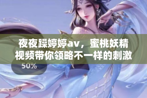 **躁****，蜜桃妖精视频带你领略不一样的刺激体验
