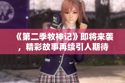 《第二季牧神记》即将来袭，精彩故事再续引人期待