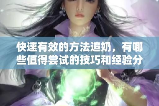 快速有效的方法追奶，有哪些值得尝试的技巧和经验分享