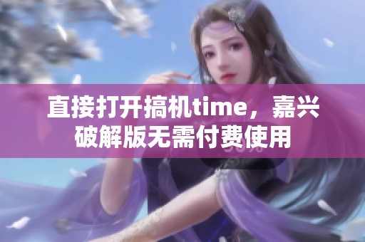 直接打开搞机time，嘉兴破解版无需付费使用