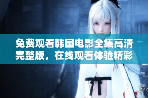 免费观看韩国电影全集高清完整版，在线观看体验精彩内容尽在其中