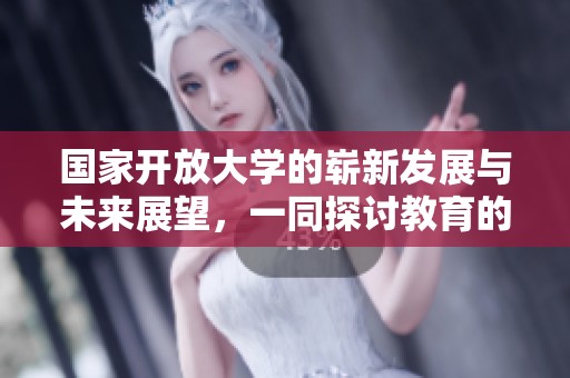 国家开放大学的崭新发展与未来展望，一同探讨教育的创新之路
