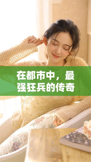 在都市中，最强狂兵的传奇故事展现了无与伦比的力量与智慧