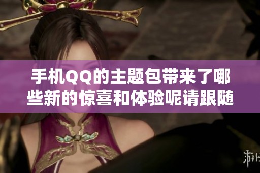 手机QQ的主题包带来了哪些新的惊喜和体验呢请跟随我们一起来看看吧
