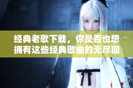 经典老歌下载，你是否也想拥有这些经典歌曲的无尽回忆？