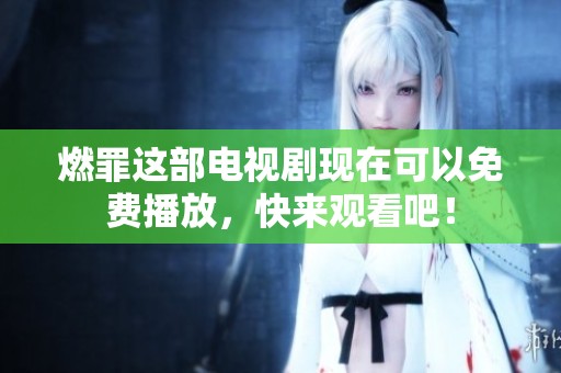 燃罪这部电视剧现在可以免费播放，快来观看吧！