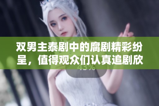 双男主泰剧中的腐剧精彩纷呈，值得观众们认真追剧欣赏