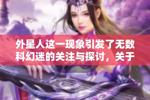 外星人这一现象引发了无数科幻迷的关注与探讨，关于外星人你知道多少呢