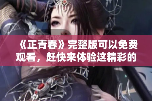 《正青春》完整版可以免费观看，赶快来体验这精彩的青春故事吧！