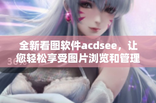 全新看图软件acdsee，让您轻松享受图片浏览和管理的乐趣