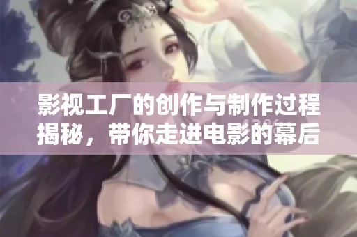 影视工厂的创作与制作过程揭秘，带你走进电影的幕后世界