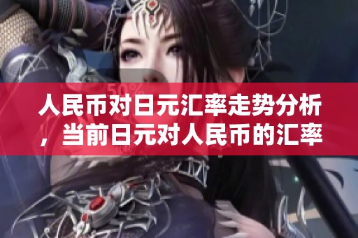 人民币对日元汇率走势分析，当前日元对人民币的汇率情况解读