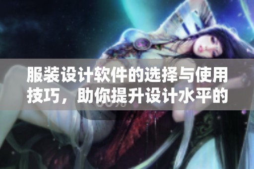 服装设计软件的选择与使用技巧，助你提升设计水平的必备工具