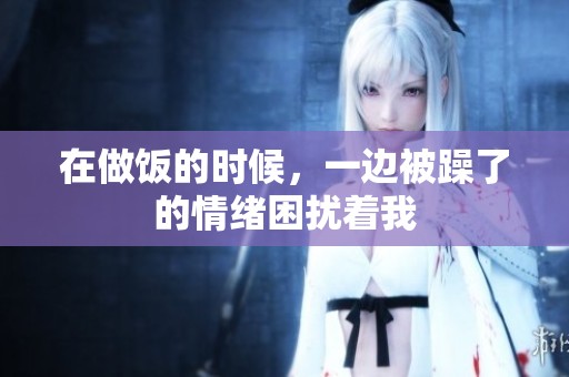 在做饭的时候，一边被躁了的情绪困扰着我