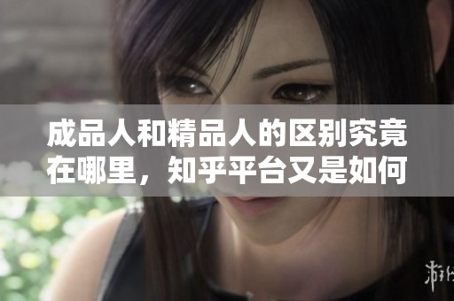 成品人和精品人的区别究竟在哪里，知乎平台又是如何分析的呢
