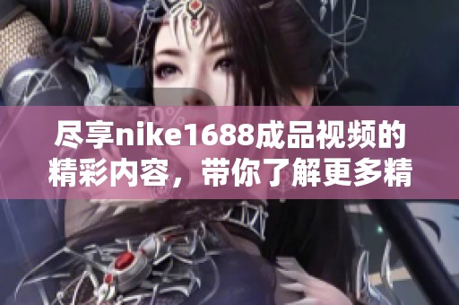 尽享nike1688成品视频的精彩内容，带你了解更多精彩内幕！