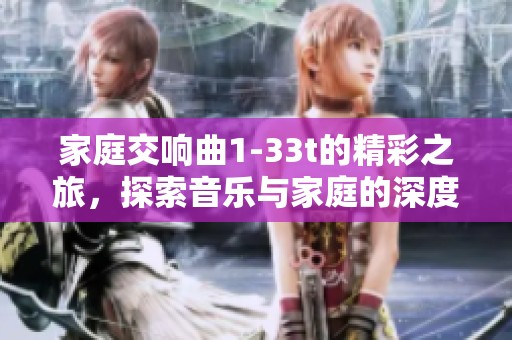 家庭交响曲1-33t的精彩之旅，探索音乐与家庭的深度融合