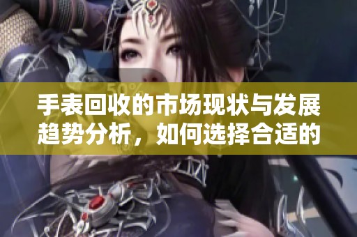 手表回收的市场现状与发展趋势分析，如何选择合适的回收渠道